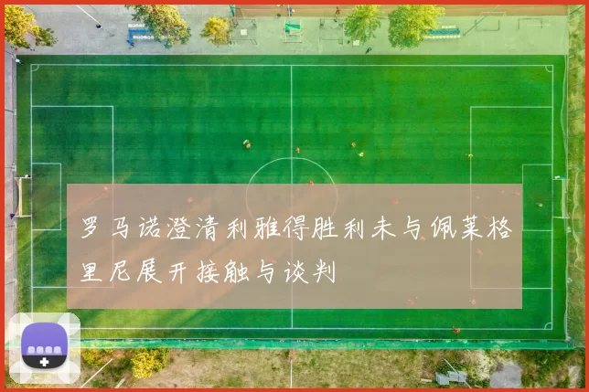 罗马诺澄清利雅得胜利未与佩莱格里尼展开接触与谈判