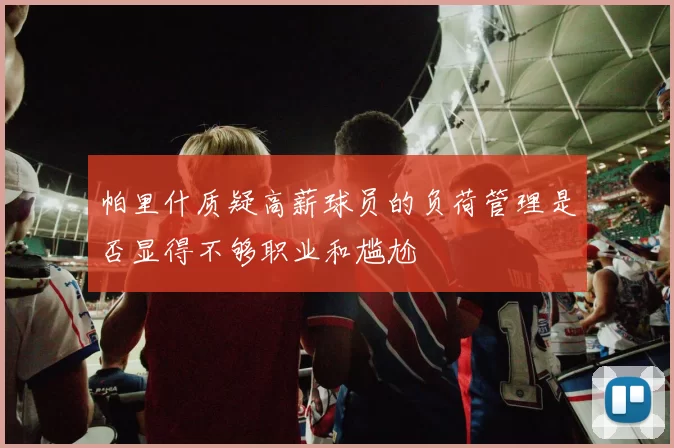 帕里什质疑高薪球员的负荷管理是否显得不够职业和尴尬