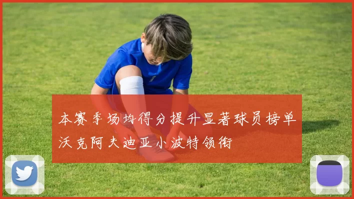 本赛季场均得分提升显著球员榜单沃克阿夫迪亚小波特领衔