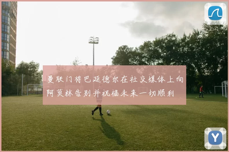 曼联门将巴延德尔在社交媒体上向阿莫林告别并祝福未来一切顺利