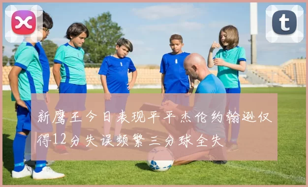 新鹰王今日表现平平杰伦约翰逊仅得12分失误频繁三分球全失