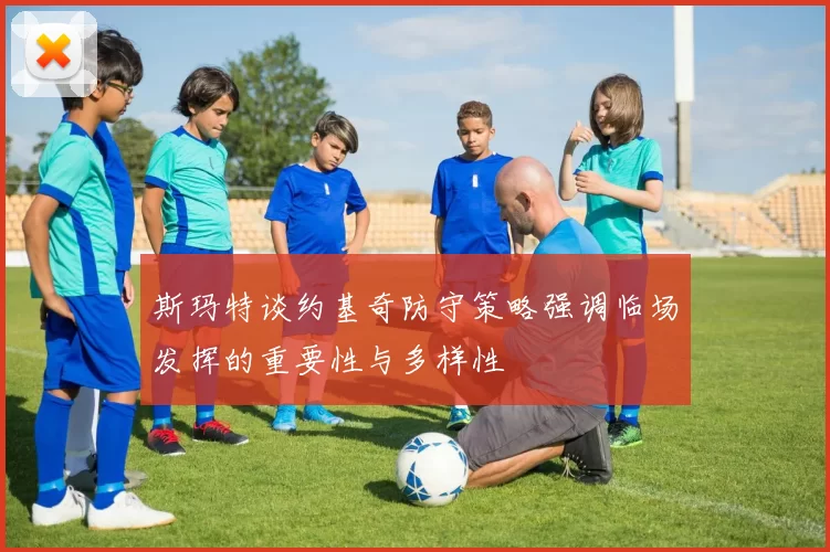 斯玛特谈约基奇防守策略强调临场发挥的重要性与多样性