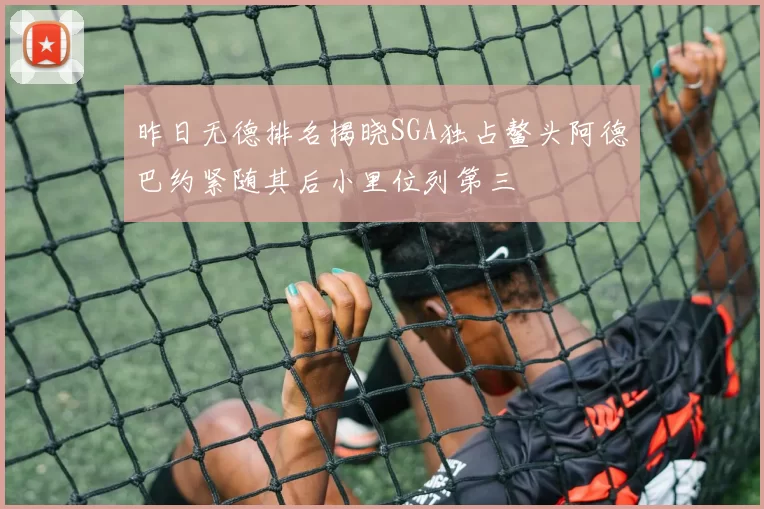 昨日无德排名揭晓SGA独占鳌头阿德巴约紧随其后小里位列第三