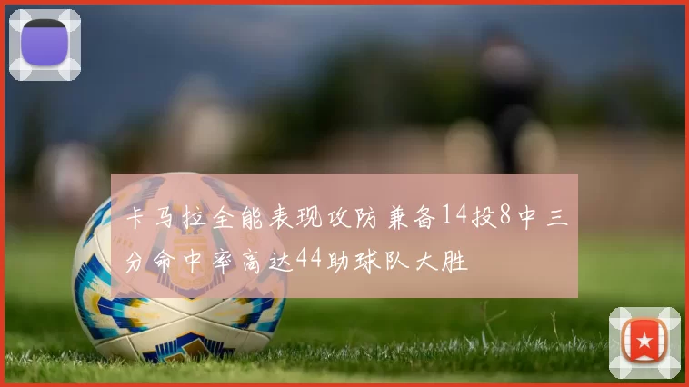 卡马拉全能表现攻防兼备14投8中三分命中率高达44助球队大胜