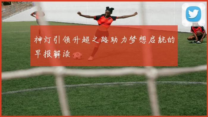 神灯引领升超之路助力梦想启航的早报解读