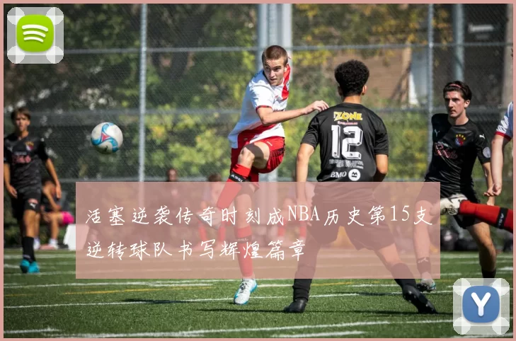 活塞逆袭传奇时刻成NBA历史第15支逆转球队书写辉煌篇章