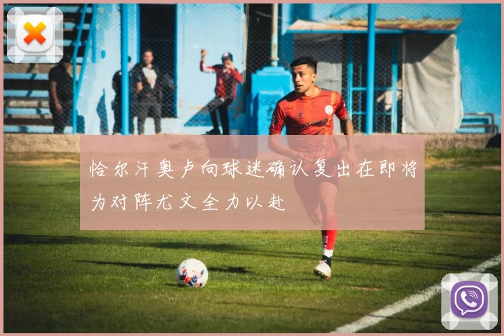 恰尔汗奥卢向球迷确认复出在即将为对阵尤文全力以赴