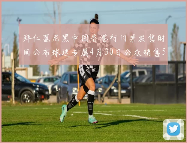 拜仁慕尼黑中国香港行门票发售时间公布球迷专属4月30日公众销售5月14日