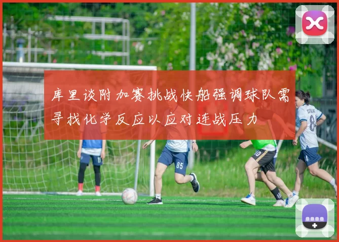 库里谈附加赛挑战快船强调球队需寻找化学反应以应对连战压力